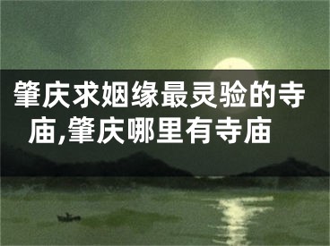 肇庆求姻缘最灵验的寺庙,肇庆哪里有寺庙