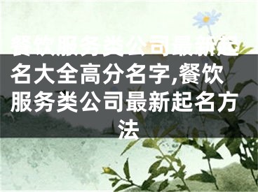 餐饮服务类公司最新起名大全高分名字,餐饮服务类公司最新起名方法