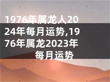 1976年属龙人2024年每月运势,1976年属龙2023年每月运势