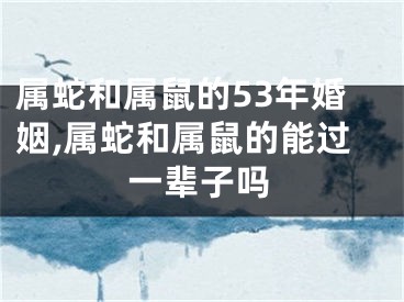属蛇和属鼠的53年婚姻,属蛇和属鼠的能过一辈子吗