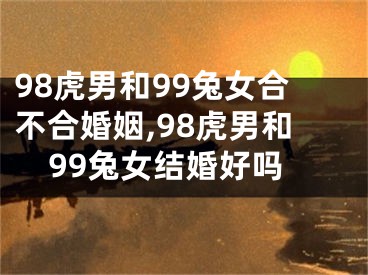 98虎男和99兔女合不合婚姻,98虎男和99兔女结婚好吗
