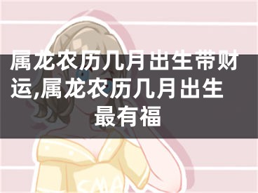 属龙农历几月出生带财运,属龙农历几月出生最有福
