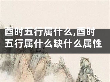 酉时五行属什么,酉时五行属什么缺什么属性
