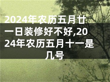 2024年农历五月廿一日装修好不好,2024年农历五月十一是几号