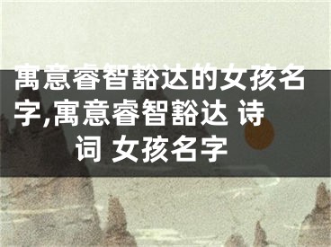 寓意睿智豁达的女孩名字,寓意睿智豁达 诗词 女孩名字