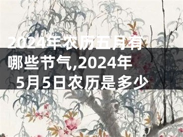 2024年农历五月有哪些节气,2024年5月5日农历是多少