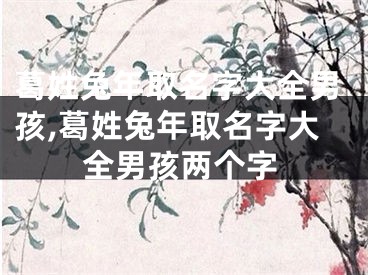 葛姓兔年取名字大全男孩,葛姓兔年取名字大全男孩两个字