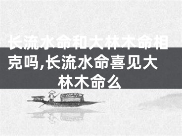 长流水命和大林木命相克吗,长流水命喜见大林木命么