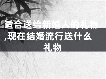 适合送给新婚人的礼物,现在结婚流行送什么礼物