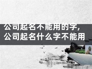 公司起名不能用的字,公司起名什么字不能用