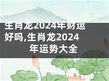 生肖龙2024年财运好吗,生肖龙2024年运势大全