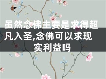 虽然念佛主要是求得超凡入圣,念佛可以求现实利益吗