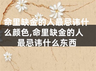 命里缺金的人最忌讳什么颜色,命里缺金的人最忌讳什么东西