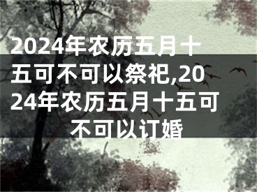 2024年农历五月十五可不可以祭祀,2024年农历五月十五可不可以订婚