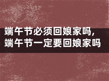 端午节必须回娘家吗,端午节一定要回娘家吗