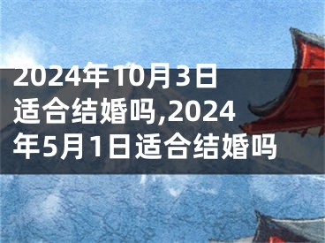 2024年10月3日适合结婚吗,2024年5月1日适合结婚吗