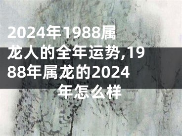 2024年1988属龙人的全年运势,1988年属龙的2024年怎么样