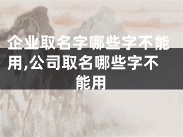 企业取名字哪些字不能用,公司取名哪些字不能用