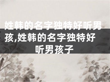 姓韩的名字独特好听男孩,姓韩的名字独特好听男孩子