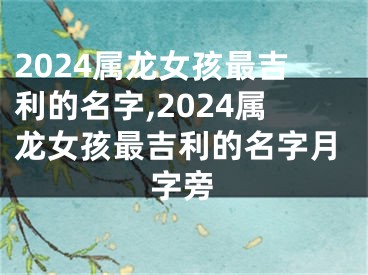 2024属龙女孩最吉利的名字,2024属龙女孩最吉利的名字月字旁