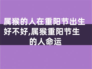 属猴的人在重阳节出生好不好,属猴重阳节生的人命运