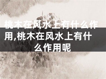 桃木在风水上有什么作用,桃木在风水上有什么作用呢