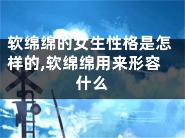 软绵绵的女生性格是怎样的,软绵绵用来形容什么