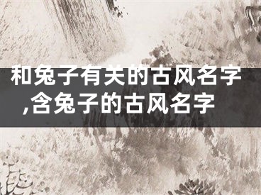 和兔子有关的古风名字,含兔子的古风名字