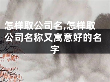 怎样取公司名,怎样取公司名称又寓意好的名字
