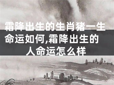 霜降出生的生肖猪一生命运如何,霜降出生的人命运怎么样