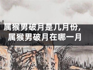 属猴男破月是几月份,属猴男破月在哪一月