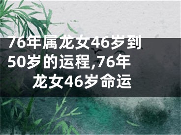 76年属龙女46岁到50岁的运程,76年龙女46岁命运