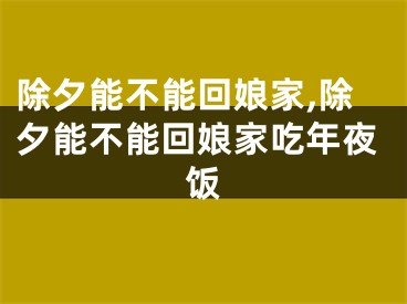 除夕能不能回娘家,除夕能不能回娘家吃年夜饭