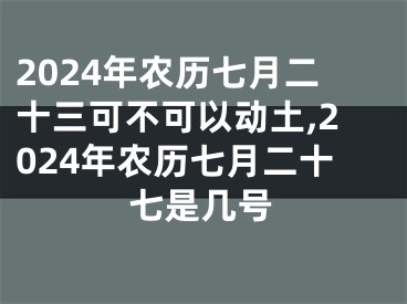 2024年农历七月二十三可不可以动土,2024年农历七月二十七是几号