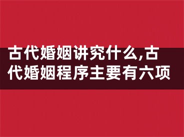 古代婚姻讲究什么,古代婚姻程序主要有六项