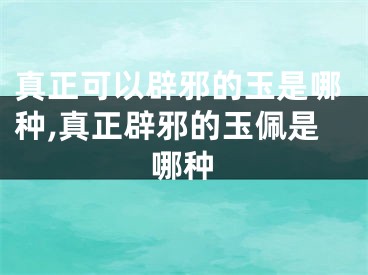 真正可以辟邪的玉是哪种,真正辟邪的玉佩是哪种