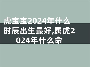虎宝宝2024年什么时辰出生最好,属虎2024年什么命