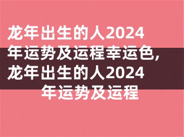 龙年出生的人2024年运势及运程幸运色,龙年出生的人2024年运势及运程