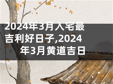 2024年3月入宅最吉利好日子,2024年3月黄道吉日