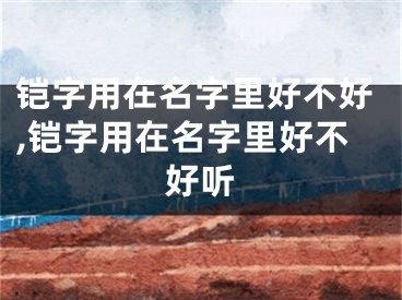 铠字用在名字里好不好,铠字用在名字里好不好听