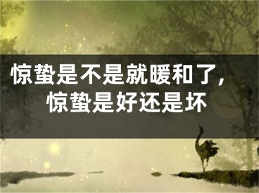 惊蛰是不是就暖和了,惊蛰是好还是坏