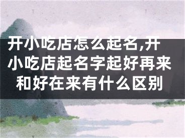 开小吃店怎么起名,开小吃店起名字起好再来和好在来有什么区别