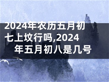 2024年农历五月初七上坟行吗,2024年五月初八是几号
