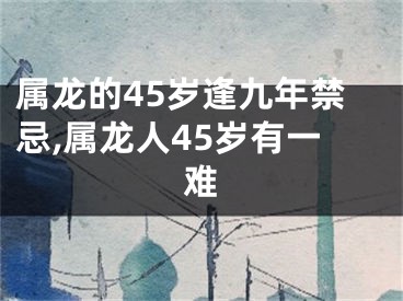属龙的45岁逢九年禁忌,属龙人45岁有一难