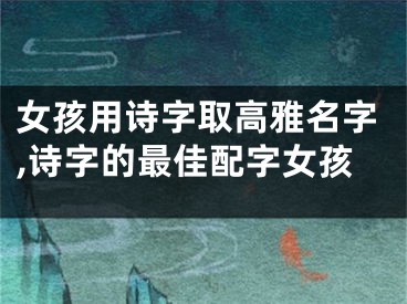 女孩用诗字取高雅名字,诗字的最佳配字女孩