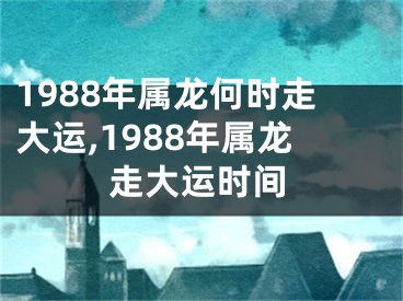 1988年属龙何时走大运,1988年属龙走大运时间