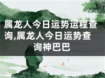 属龙人今日运势运程查询,属龙人今日运势查询神巴巴
