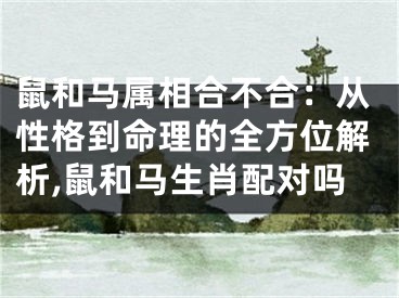 鼠和马属相合不合：从性格到命理的全方位解析,鼠和马生肖配对吗