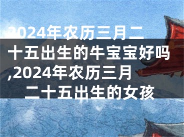 2024年农历三月二十五出生的牛宝宝好吗,2024年农历三月二十五出生的女孩
