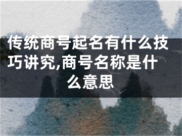 传统商号起名有什么技巧讲究,商号名称是什么意思